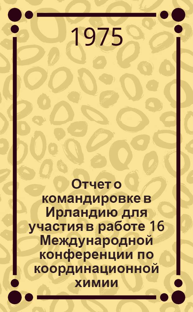 Отчет о командировке в Ирландию [для участия в работе 16 Международной конференции по координационной химии. 19-24 августа 1974 г.]