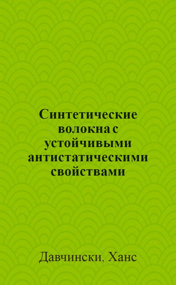 Синтетические волокна с устойчивыми антистатическими свойствами; Способы придания синтетическим волокнам грязеотталкивающих свойств / Междунар. система науч.-техн. информации по химии и хим. пром-сти. Постоянная комис. СЭВ по хим. пром-сти