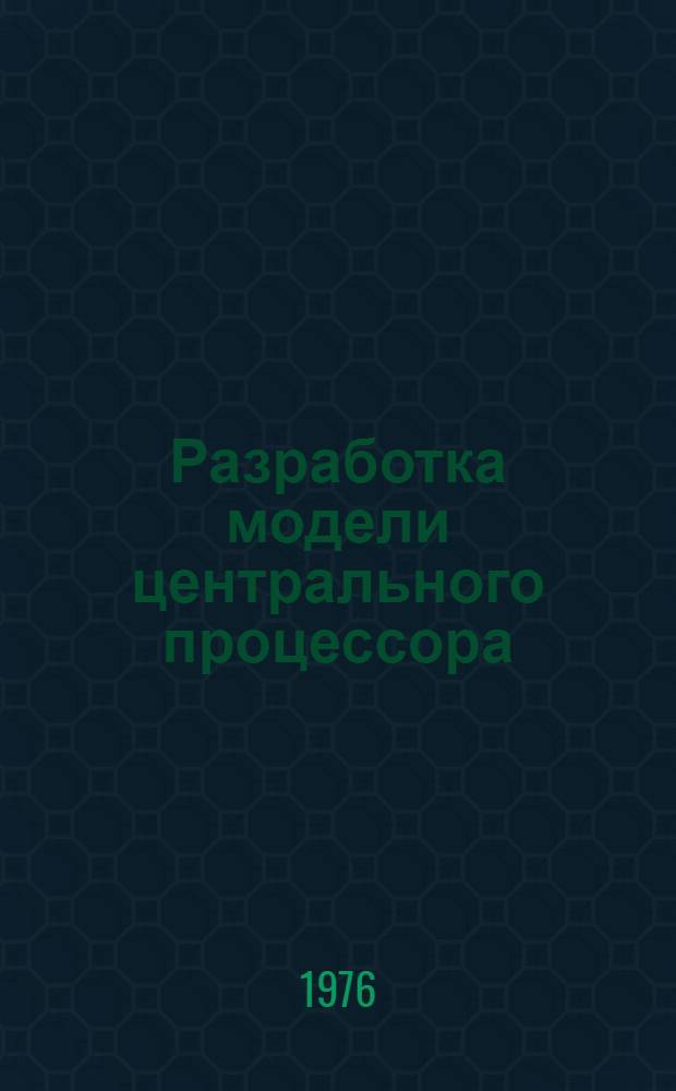 Разработка модели центрального процессора : Докл. на конф. молодых специалистов ИТМ и ВТ АН СССР "МС-76"