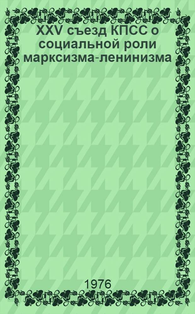 XXV съезд КПСС о социальной роли марксизма-ленинизма : Марксистско-ленинская теория - мировоззренческая и методологическая основа научного понимания войны : (Материалы к лекции)