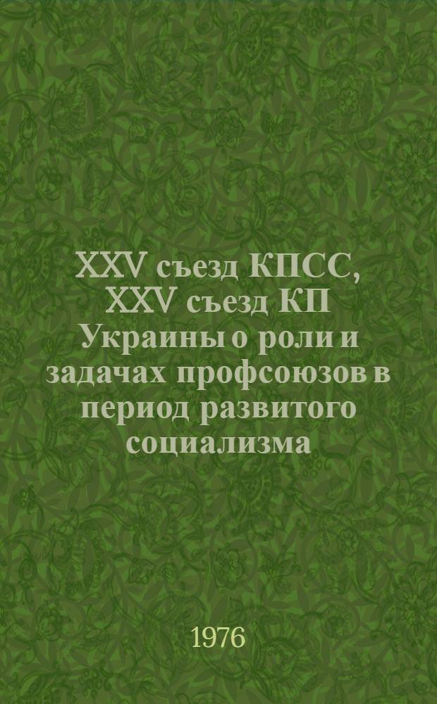 XXV съезд КПСС, XXV съезд КП Украины о роли и задачах профсоюзов в период развитого социализма : Метод. рекомендации в помощь обл. профкурсам и школам профактива