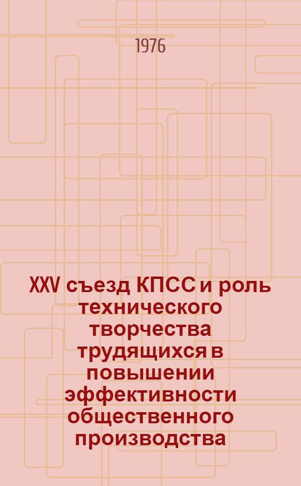 XXV съезд КПСС и роль технического творчества трудящихся в повышении эффективности общественного производства : (В помощь лекторам, преп. нар. ун-тов и руководителям школ ком. труда)
