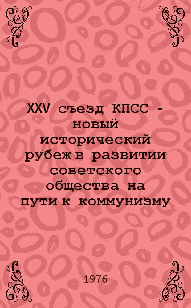 XXV съезд КПСС - новый исторический рубеж в развитии советского общества на пути к коммунизму : (Материалы к лекциям и докл.) : Сборник