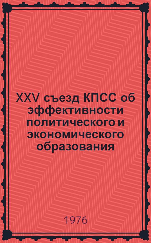 XXV съезд КПСС об эффективности политического и экономического образования : Материалы Науч.-практ. конф. пропагандистов Ленинского р-на г. Кишинева