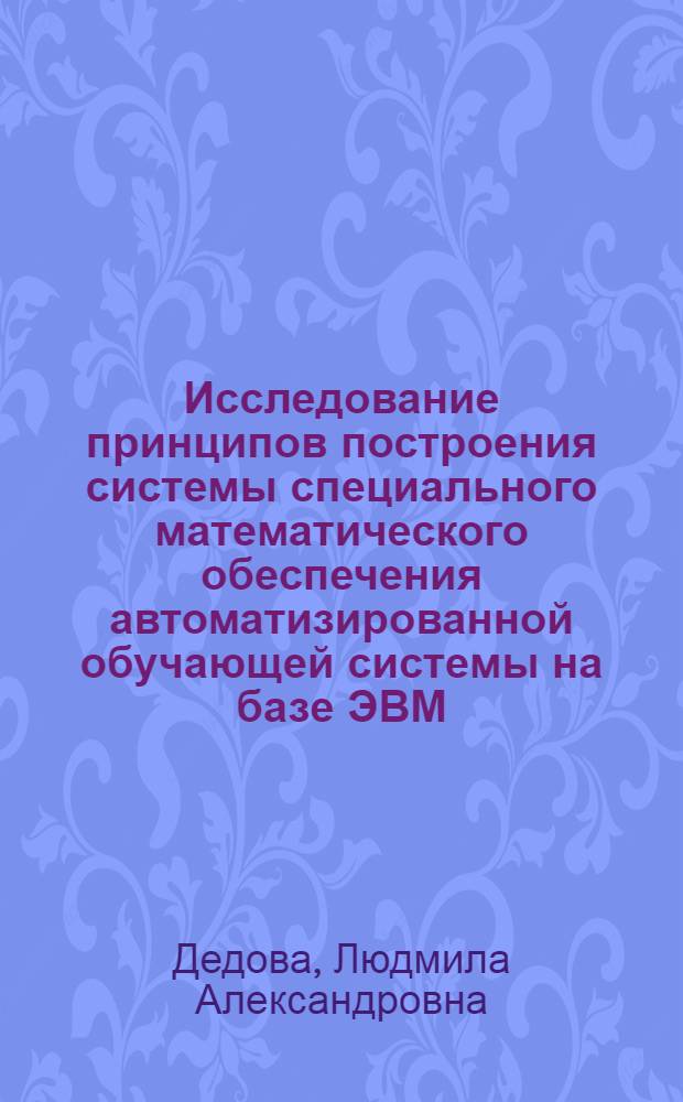 Исследование принципов построения системы специального математического обеспечения автоматизированной обучающей системы на базе ЭВМ : Автореф. дис. на соиск. учен. степени канд. техн. наук : (05.13.13)