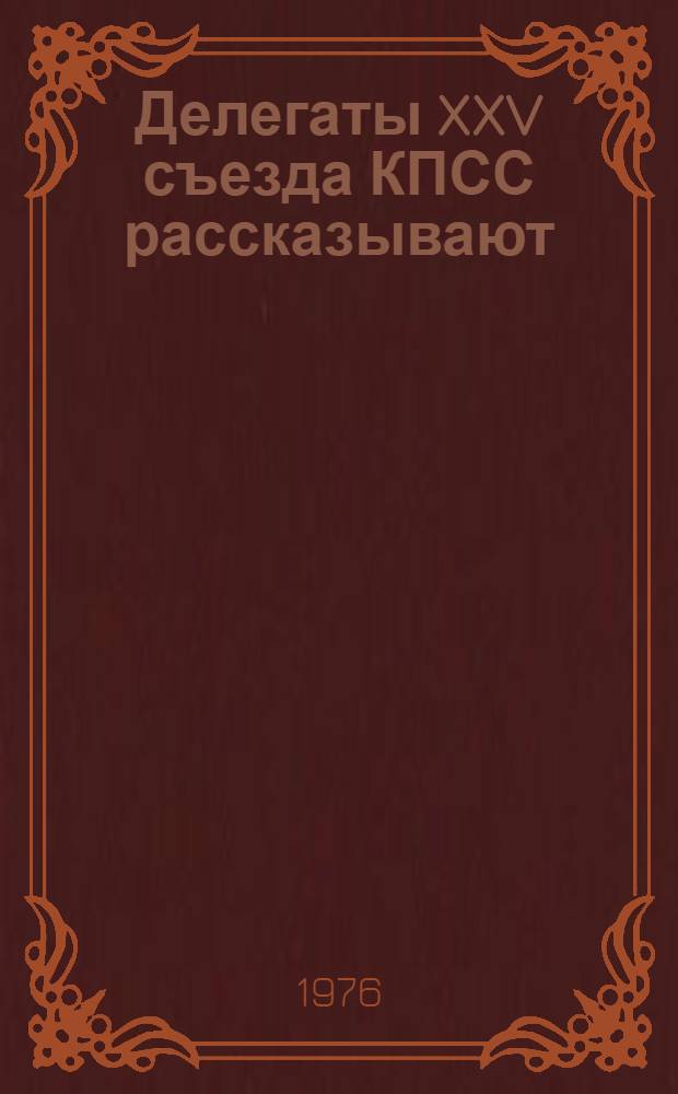 Делегаты XXV съезда КПСС рассказывают : Сборник