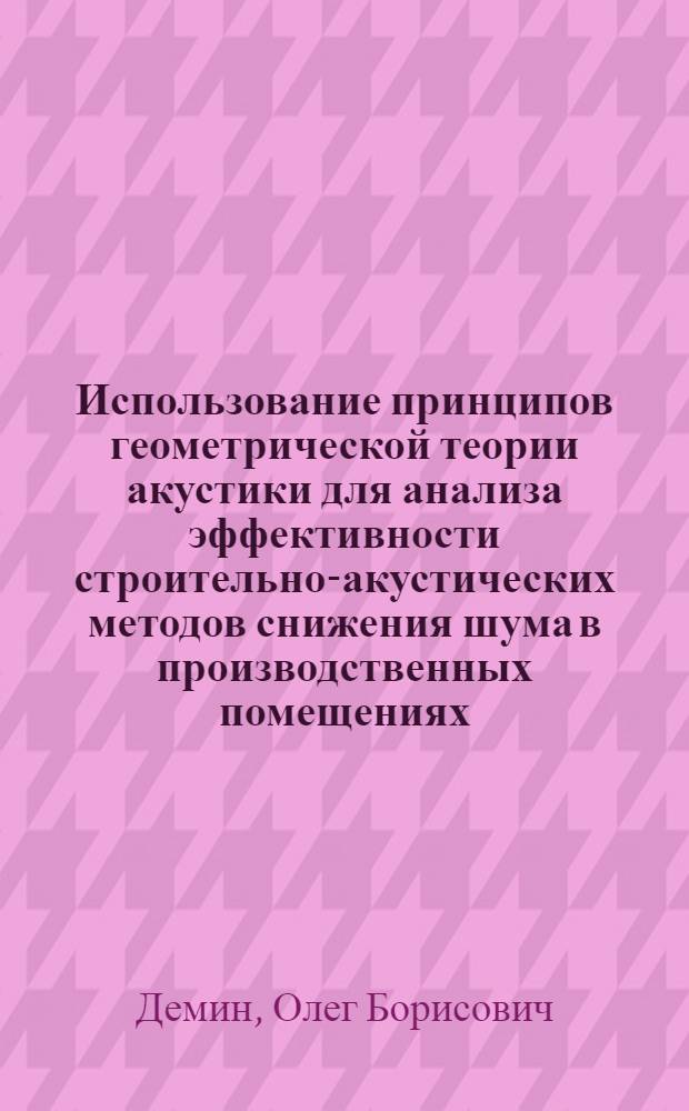 Использование принципов геометрической теории акустики для анализа эффективности строительно-акустических методов снижения шума в производственных помещениях : Автореф. дис. на соиск. учен. степени канд. техн. наук : (05.23.10)