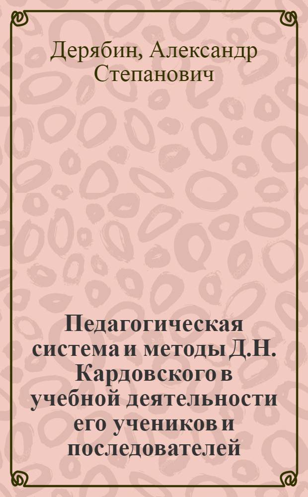 Педагогическая система и методы Д.Н. Кардовского в учебной деятельности его учеников и последователей : Автореф. дис. на соиск. учен. степени канд. пед. наук : (13.00.02)