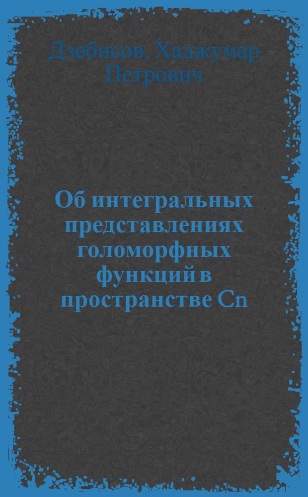 Об интегральных представлениях голоморфных функций в пространстве Cn (n≥1), свойства некоторых интегралов и их приложение к решению краевых задач : Автореф. дис. на соиск. учен. степени канд. физ.-мат. наук : (01.01.01)