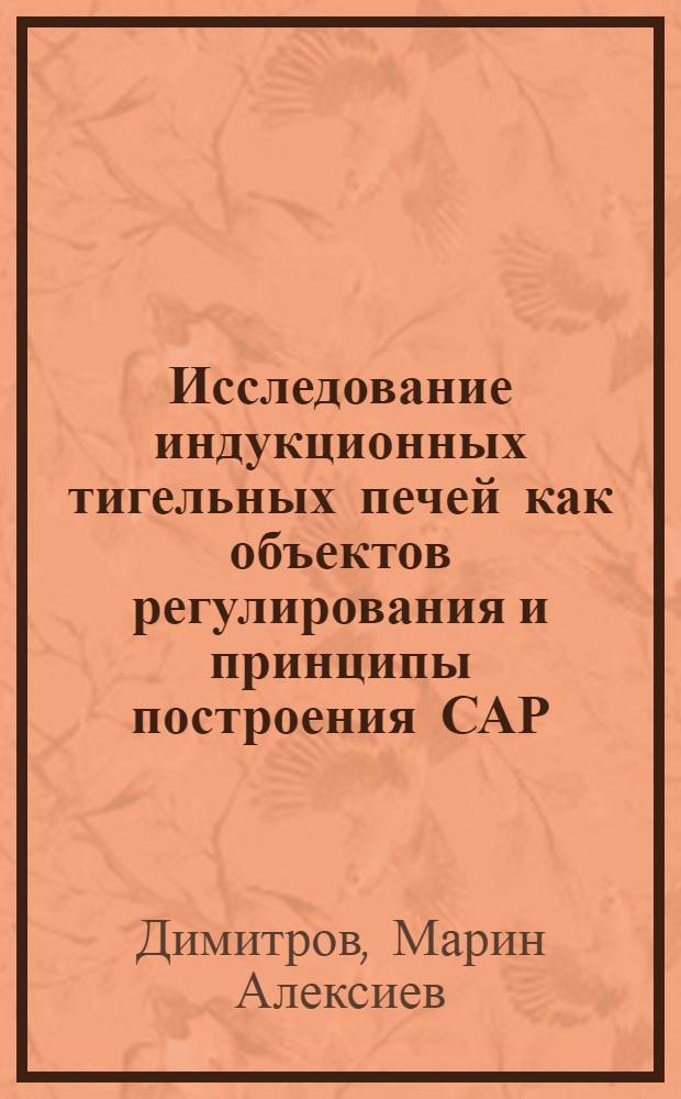 Исследование индукционных тигельных печей как объектов регулирования и принципы построения САР : Автореф. дис. на соиск. учен. степени канд. техн. наук : (05.10.07)