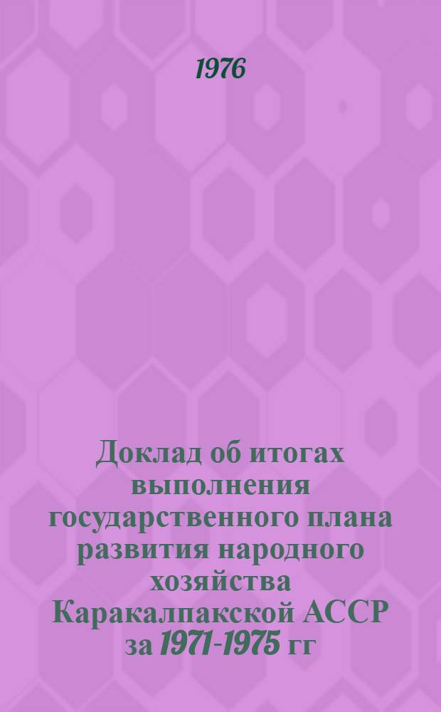 Доклад об итогах выполнения государственного плана развития народного хозяйства Каракалпакской АССР за 1971-1975 гг.