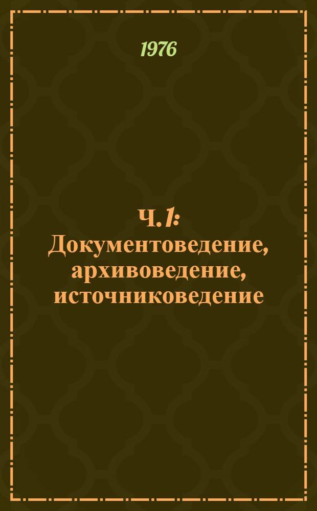 Ч. 1 : Документоведение, архивоведение, источниковедение