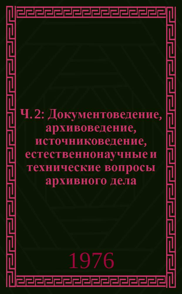 Ч. 2 : Документоведение, архивоведение, источниковедение, естественнонаучные и технические вопросы архивного дела