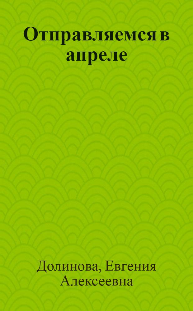 Отправляемся в апреле: Повесть; Радость с собой, беду с собой: Роман / Евгения Долинова; Вступ. статья О. Корякова; Худож. Л.Ф. Полстовалова