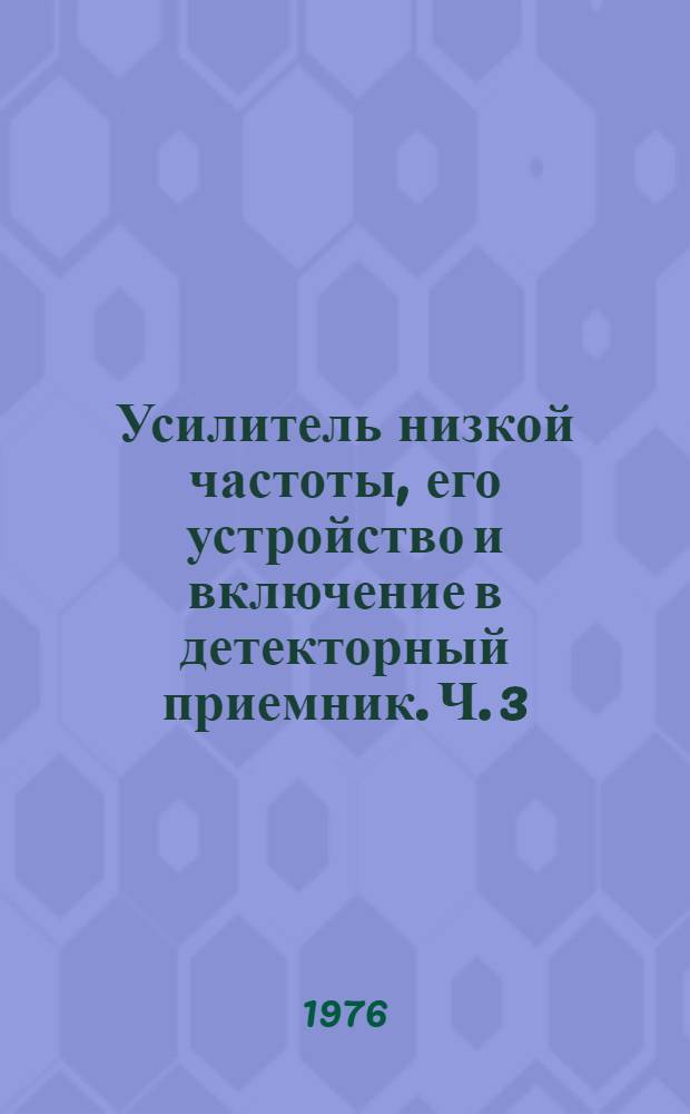 Усилитель низкой частоты, его устройство и включение в детекторный приемник. Ч. 3 : Прикладные науки. Техника