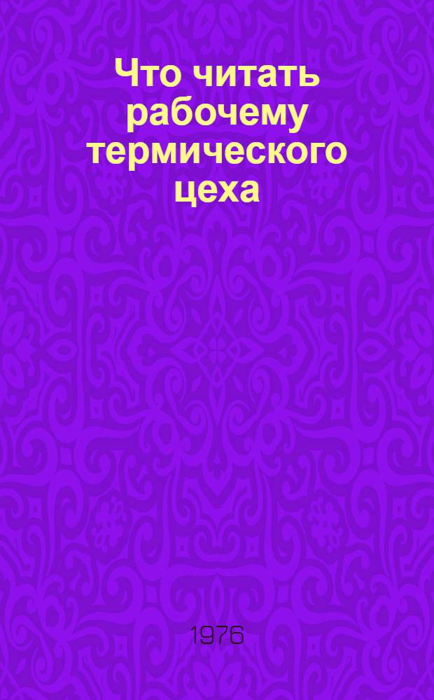 Что читать рабочему термического цеха : Комплексный рек. указ. литературы за 1966-1975 гг