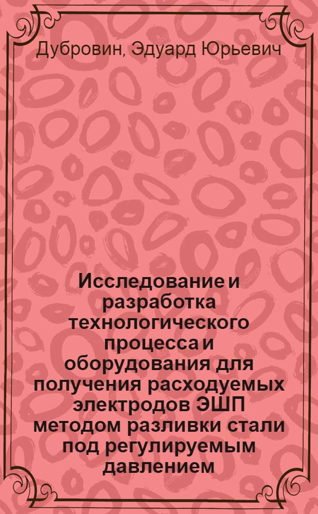 Исследование и разработка технологического процесса и оборудования для получения расходуемых электродов ЭШП методом разливки стали под регулируемым давлением : Автореф. дис. на соиск. учен. степени канд. техн. наук : (05.16.02)