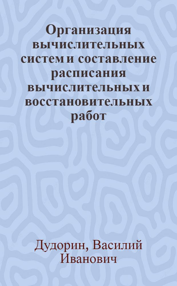 Организация вычислительных систем и составление расписания вычислительных и восстановительных работ : Учеб. пособие по специальности "Автоматизир. системы упр." 0646 и "Экон. кибернетика" - 2035 : Ч. 1-