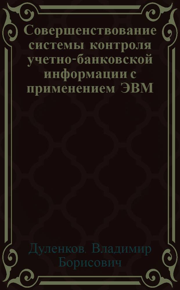 Совершенствование системы контроля учетно-банковской информации с применением ЭВМ : Автореф. дис. на соиск. учен. степени канд. экон. наук : (08.00.13)
