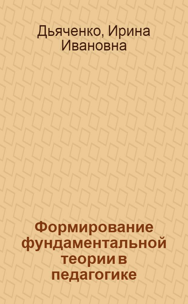 Формирование фундаментальной теории в педагогике : (Логико-методол. анализ, прогнозирование, психол. основания интегративного направления исследований)