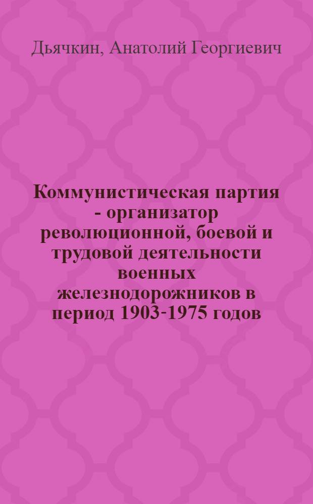 Коммунистическая партия - организатор революционной, боевой и трудовой деятельности военных железнодорожников в период 1903-1975 годов : Учеб. пособие