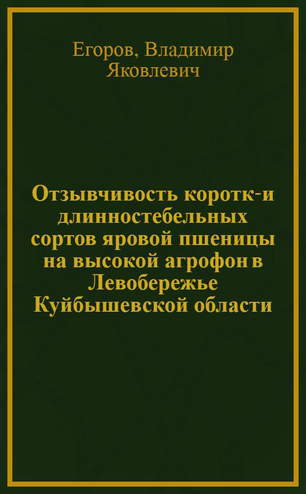 Отзывчивость коротко- и длинностебельных сортов яровой пшеницы на высокой агрофон в Левобережье Куйбышевской области : Автореф. дис. на соиск. учен. степени канд. с.-х. наук : (06.01.05)