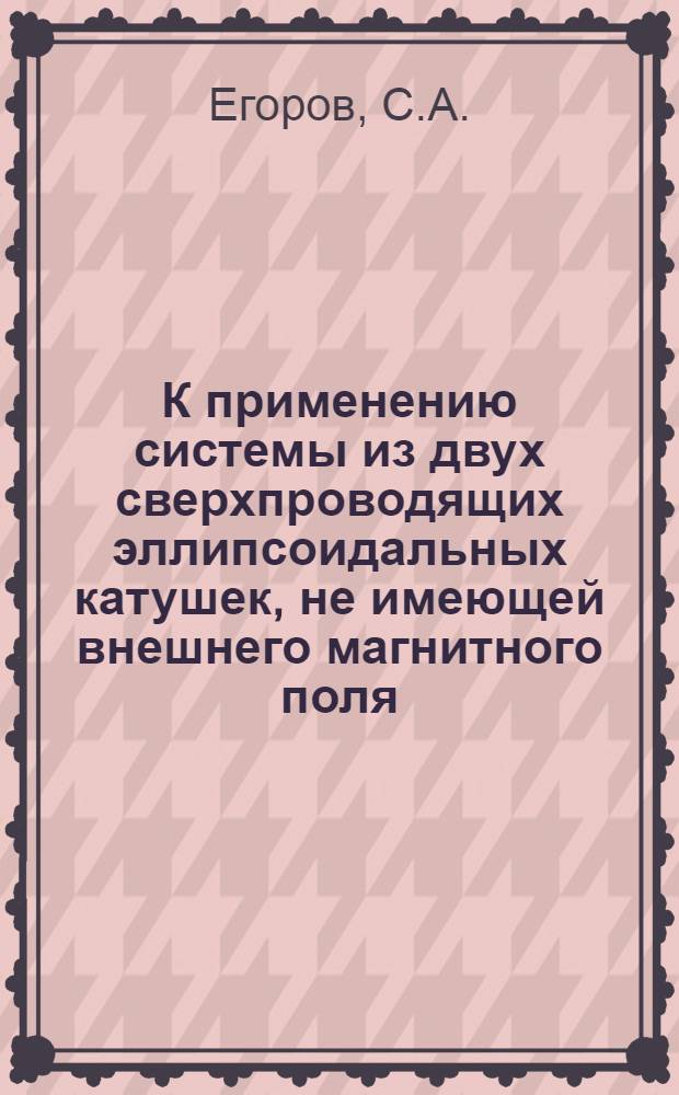 К применению системы из двух сверхпроводящих эллипсоидальных катушек, не имеющей внешнего магнитного поля, в качестве индуктивного накопителя энергии : Ч. 1-
