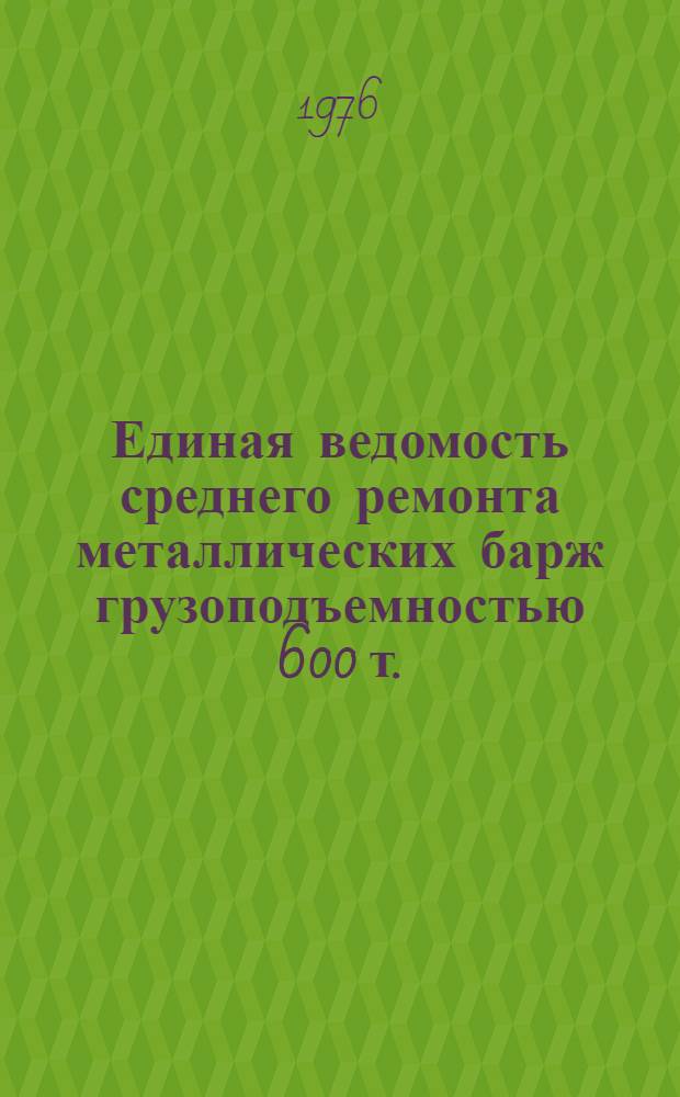 Единая ведомость среднего ремонта металлических барж грузоподъемностью 600 т. : (Проект № 564) : Утв. 22/I 1975 г