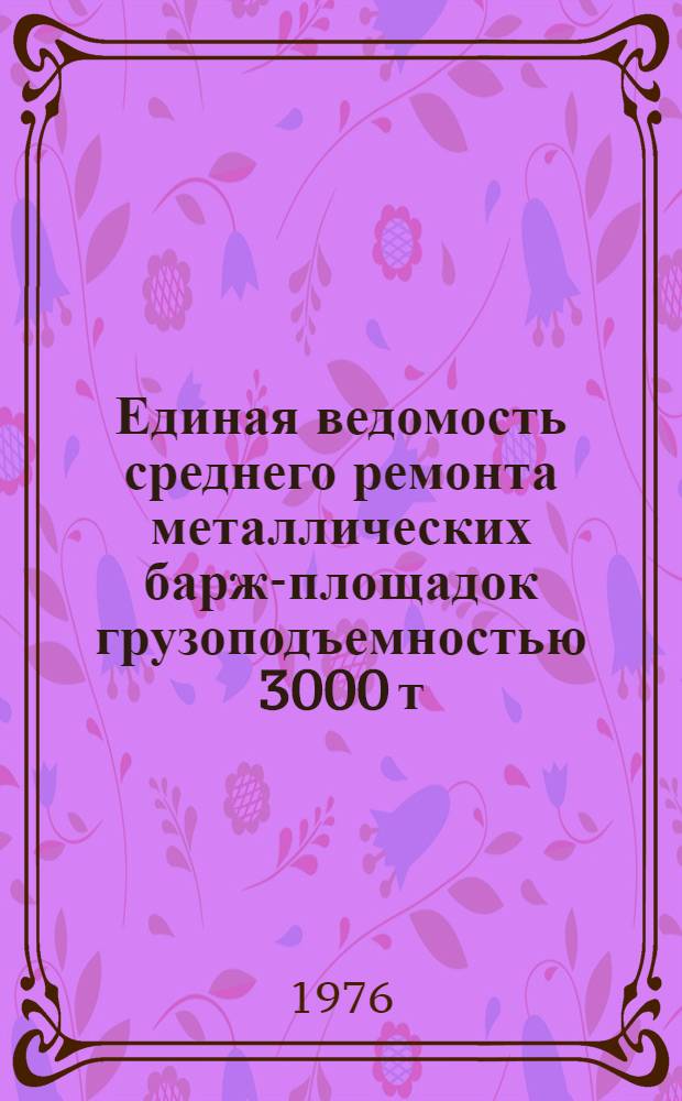 Единая ведомость среднего ремонта металлических барж-площадок грузоподъемностью 3000 т (проект № 461) : Утв. 29/VII 1975 г