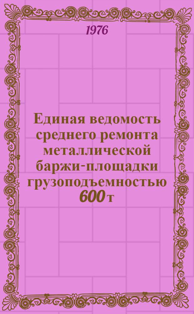 Единая ведомость среднего ремонта металлической баржи-площадки грузоподъемностью 600 т. : (Проект № 341) : Утв. 30/VII 1975 г