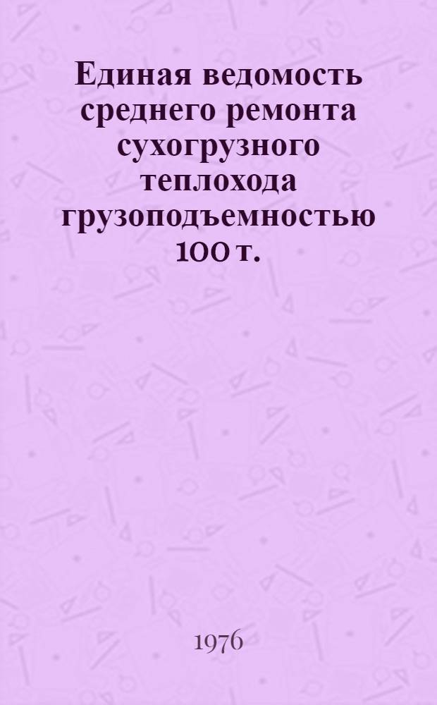 Единая ведомость среднего ремонта сухогрузного теплохода грузоподъемностью 100 т. : (Проект № 776 и 776А) : Утв. 25/IX 1975 г