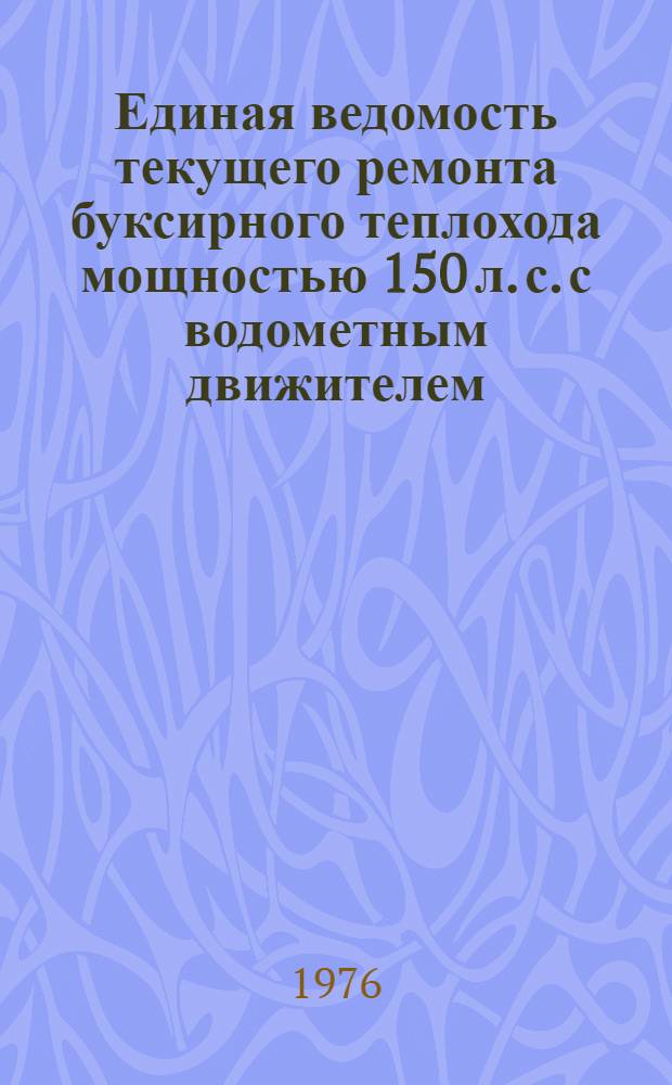 Единая ведомость текущего ремонта буксирного теплохода мощностью 150 л. с. с водометным движителем : (Проект № 878) : Утв. 21/X 1975 г