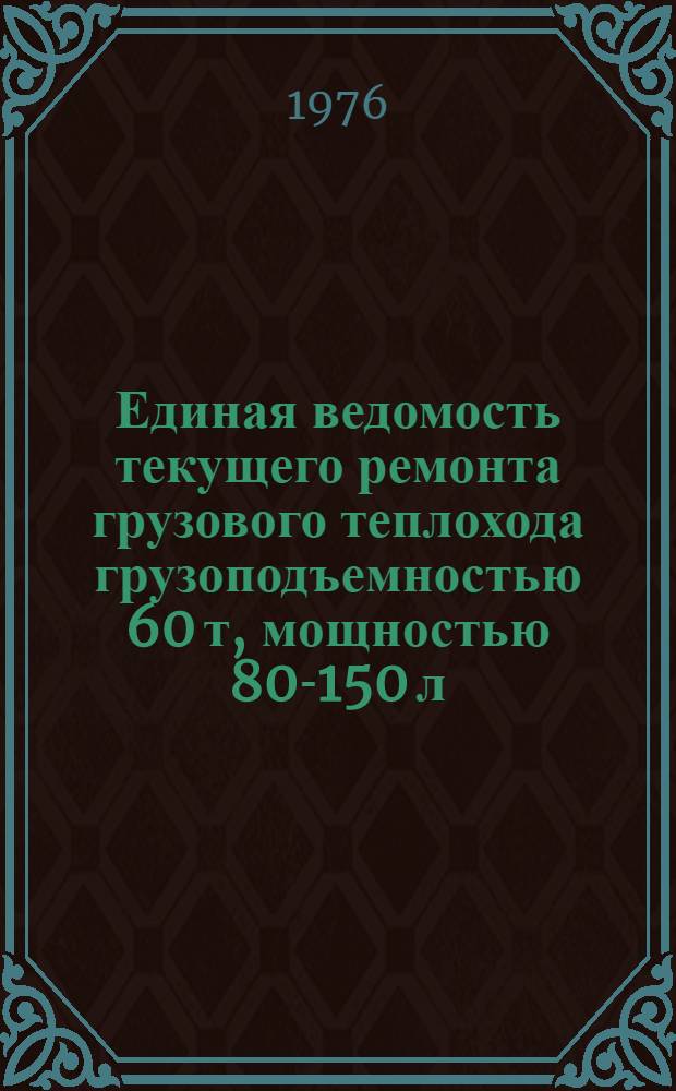 Единая ведомость текущего ремонта грузового теплохода грузоподъемностью 60 т, мощностью 80-150 л.с. : (Проекты № М-104 и М-105) : Утв. 5/XI 1974 г