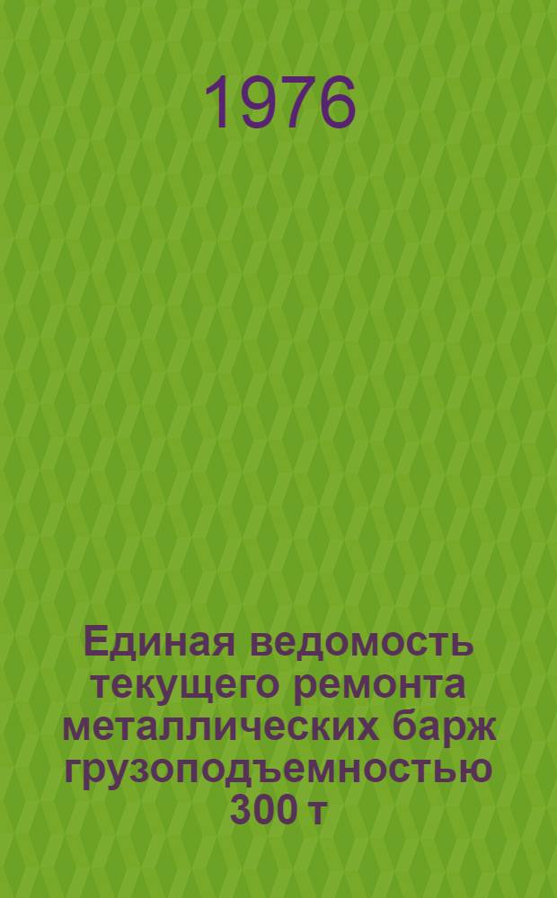 Единая ведомость текущего ремонта металлических барж грузоподъемностью 300 т (проект № 658) : Утв. 12/XI 1975 г