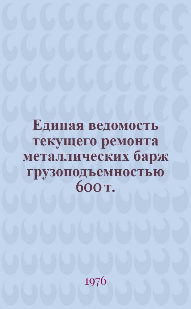Единая ведомость текущего ремонта металлических барж грузоподъемностью 600 т. : (Проект № 564) : Утв. 22/I 1975 г