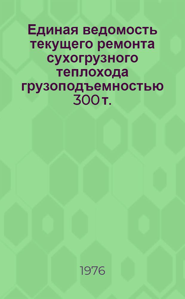 Единая ведомость текущего ремонта сухогрузного теплохода грузоподъемностью 300 т. : (Проекты № 926 и 1579, 898 и 898А) : Утв. 26/VI 1975 г