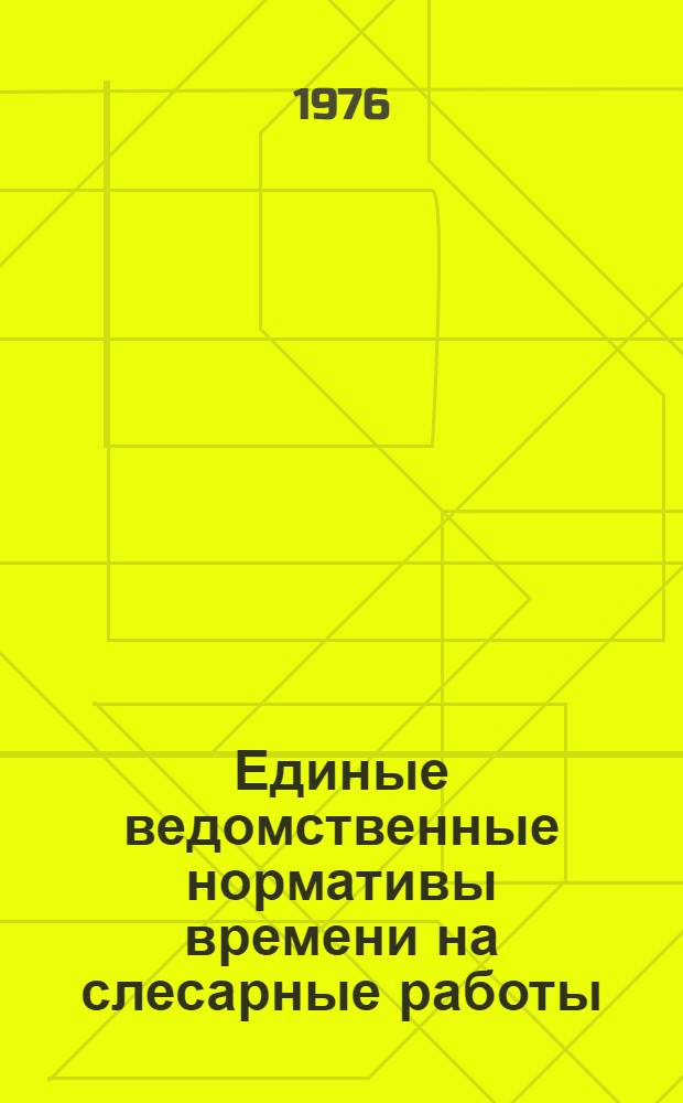 Единые ведомственные нормативы времени на слесарные работы : (Единич., мелкосер. и сер. пр-во) : Утв. 3 февр. 1976 г