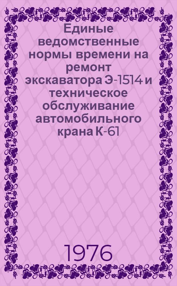 Единые ведомственные нормы времени на ремонт экскаватора Э-1514 и техническое обслуживание автомобильного крана К-61, тракторов МТЗ-50, МТЗ-52 и компрессорной станции ДК-9 : Утв. 19/XII 1975 г