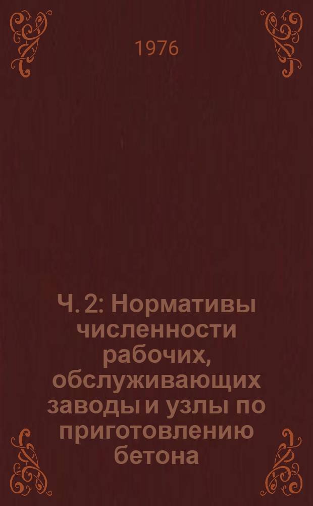 Ч. 2 : Нормативы численности рабочих, обслуживающих заводы и узлы по приготовлению бетона, и вспомогательных рабочих, занятых в подразделениях УПП
