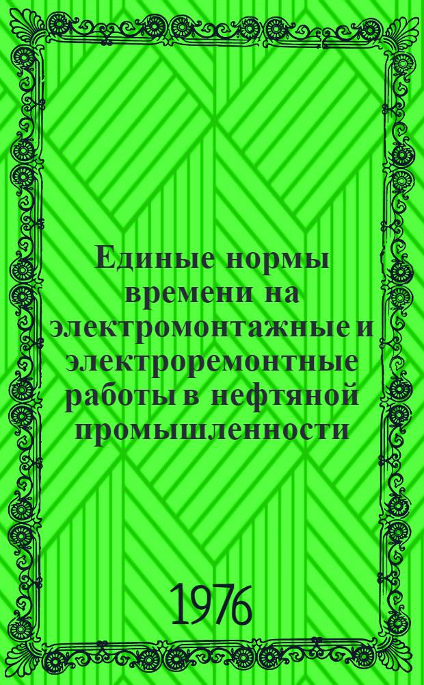Единые нормы времени на электромонтажные и электроремонтные работы в нефтяной промышленности : Утв. М-вом нефт. пром-сти 16.08.76