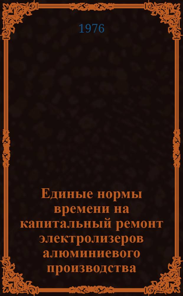 Единые нормы времени на капитальный ремонт электролизеров алюминиевого производства : Утв. 4/V 1976 г