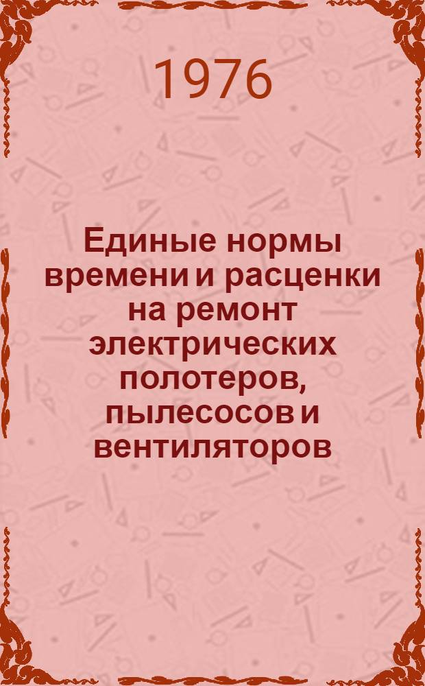 Единые нормы времени и расценки на ремонт электрических полотеров, пылесосов и вентиляторов : Утв. 22/IX 1976 г