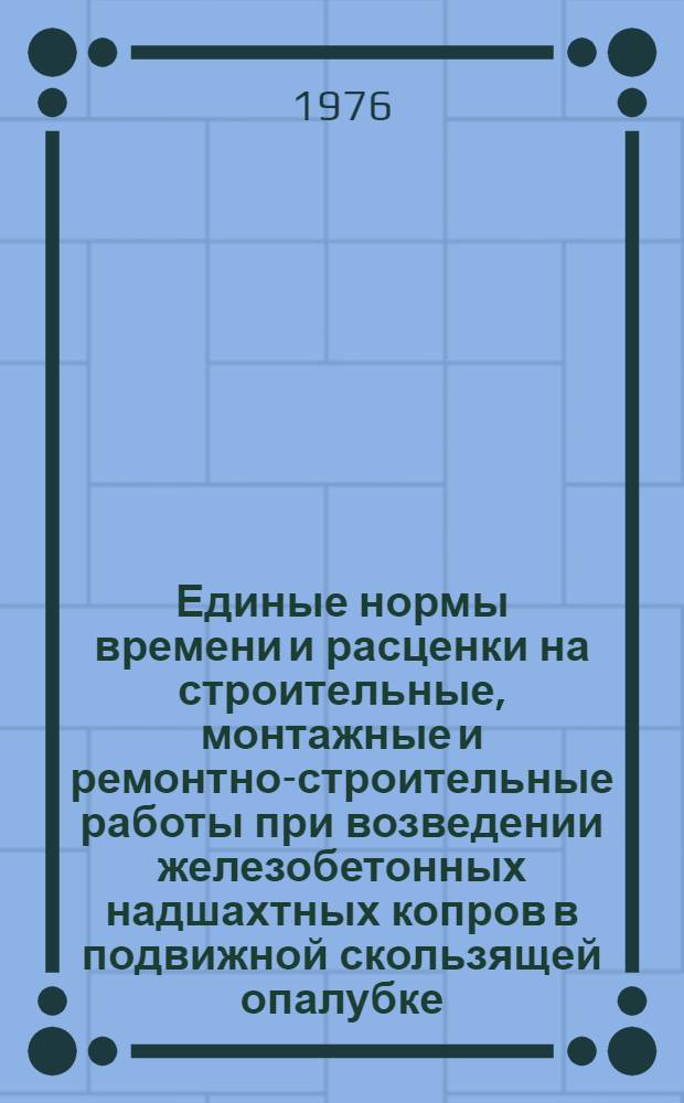 Единые нормы времени и расценки на строительные, монтажные и ремонтно-строительные работы при возведении железобетонных надшахтных копров в подвижной скользящей опалубке : Утв. М-вом угольной пром-сти СССР 14.01.76 : Ввести в действие в течение 1976 г