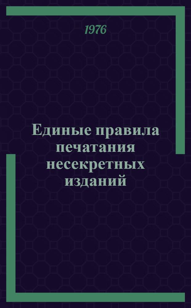 Единые правила печатания несекретных изданий : Утв. Гл. упр. по охране гос. тайн в печати при Совете Министров СССР 3/V 1976 г.