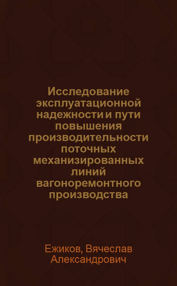 Исследование эксплуатационной надежности и пути повышения производительности поточных механизированных линий вагоноремонтного производства : Автореф. дис. на соиск. учен. степени канд. техн. наук : (05.05.02)