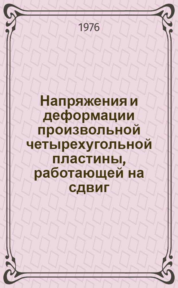 Напряжения и деформации произвольной четырехугольной пластины, работающей на сдвиг; Оценка параметров напряженного состояния типового элемента крыла малого удлинения для определения эквивалентов программ натурных испытаний / Т.С.Киреева, В.Г. Лейбов, И.Е. Ушаков