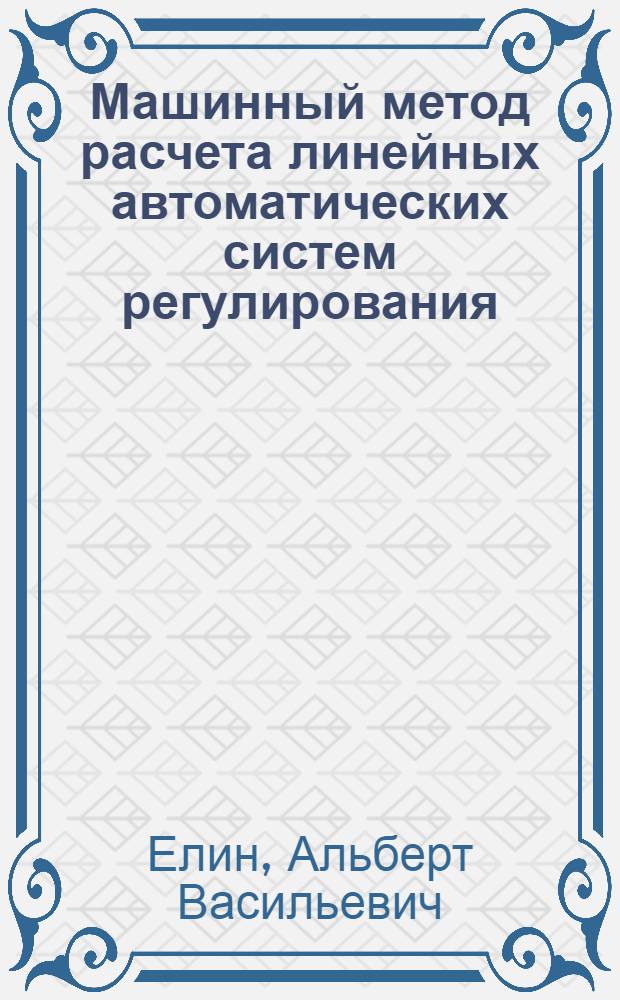 Машинный метод расчета линейных автоматических систем регулирования : Учеб. пособие по автоматике и автоматизации произв. процессов для студентов специальностей 1105-1108, 1112, 1113, 0569, 0639