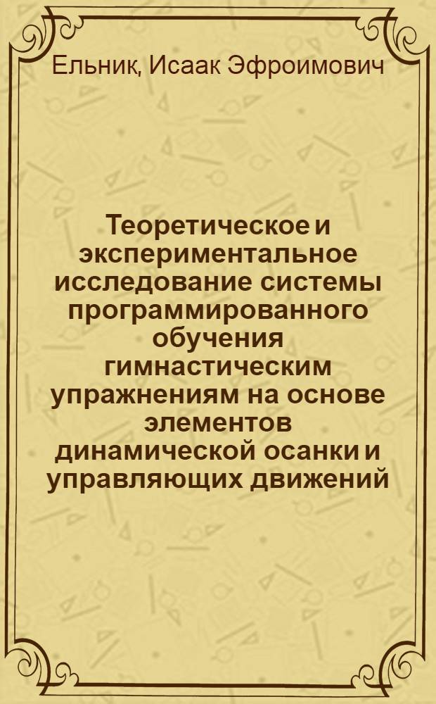 Теоретическое и экспериментальное исследование системы программированного обучения гимнастическим упражнениям на основе элементов динамической осанки и управляющих движений : Автореф. дис. на соиск. учен. степени канд. пед. наук : (13.00.04)