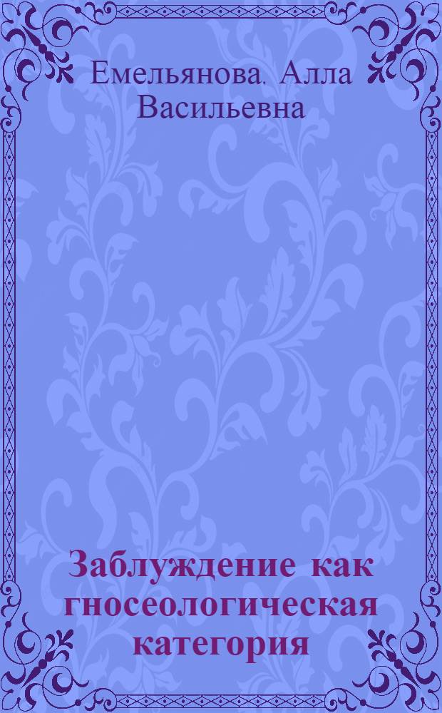 Заблуждение как гносеологическая категория : Автореф. дис. на соиск. учен. степени канд. филос. наук : (09.00.01)