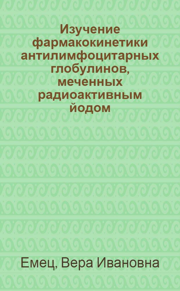 Изучение фармакокинетики антилимфоцитарных глобулинов, меченных радиоактивным йодом : (Эксперим. исследование) : Автореф. дис. на соиск. учен. степени канд. биол. наук : (14.00.36)